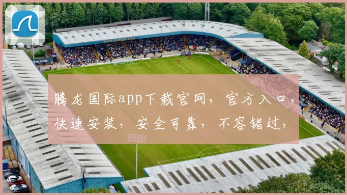 腾龙国际app下载官网，官方入口，快速安装，安全可靠，不容错过，立即下载