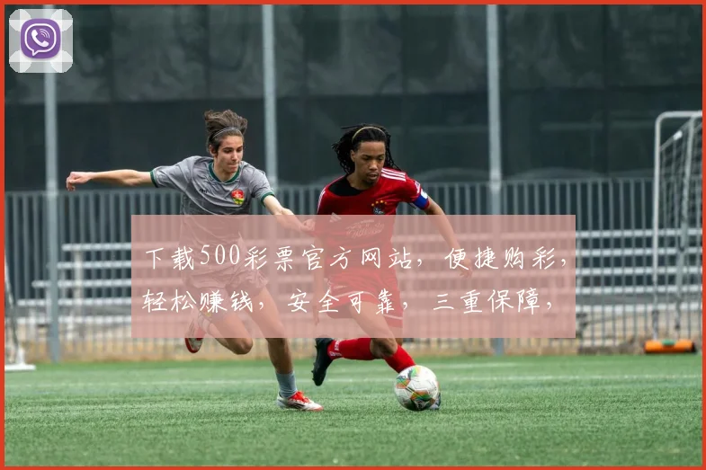 下载500彩票官方网站，便捷购彩，轻松赚钱，安全可靠，三重保障，不容错过