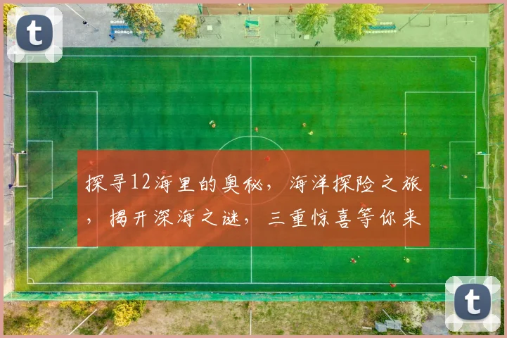 探寻12海里的奥秘，海洋探险之旅，揭开深海之谜，三重惊喜等你来发现。