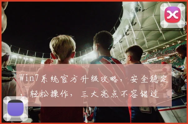 Win7系统官方升级攻略，安全稳定，轻松操作，三大亮点不容错过