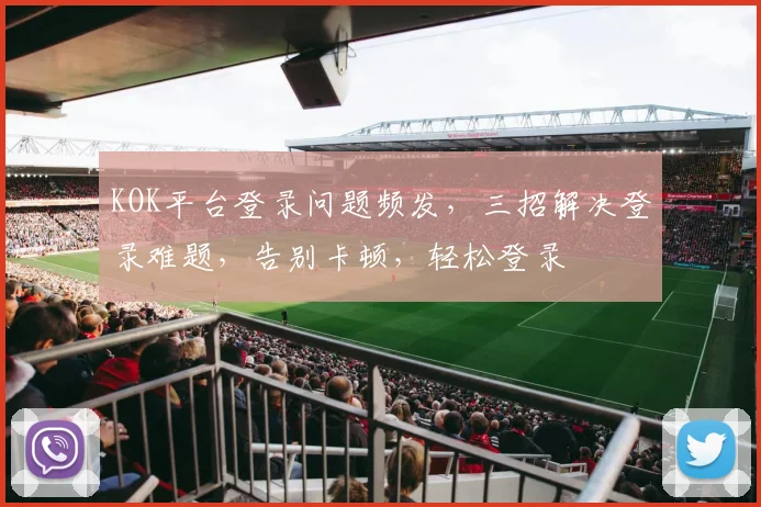 KOK平台登录问题频发，三招解决登录难题，告别卡顿，轻松登录