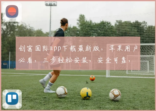 创富国际app下载最新版，苹果用户必看，三步轻松安装，安全可靠，立即体验
