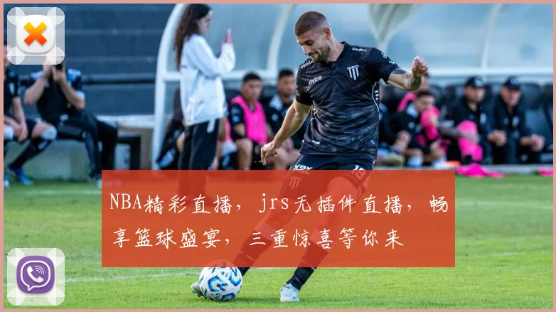 NBA精彩直播，jrs无插件直播，畅享篮球盛宴，三重惊喜等你来