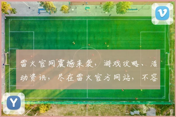 雷火官网震撼来袭，游戏攻略、活动资讯，尽在雷火官方网站，不容错过