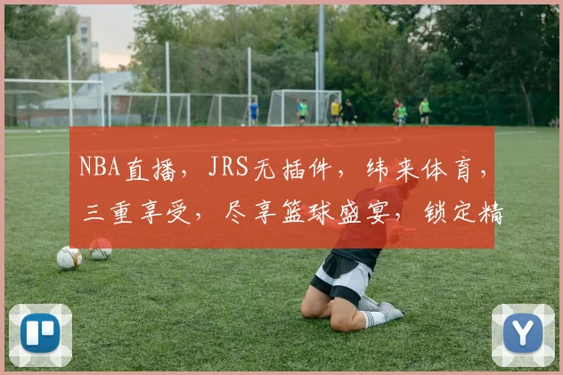 NBA直播，JRS无插件，纬来体育，三重享受，尽享篮球盛宴，锁定精彩赛事