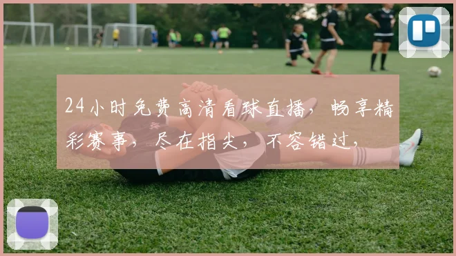 24小时免费高清看球直播，畅享精彩赛事，尽在指尖，不容错过，