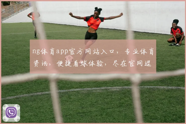 ng体育app官方网站入口，专业体育资讯，便捷看球体验，尽在官网逗逗逗