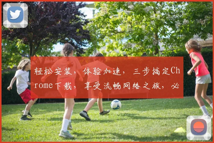 轻松安装，体验加速，三步搞定Chrome下载，享受流畅网络之旅，必备浏览器首选