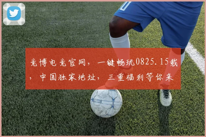 竞博电竞官网，一键畅玩0825.15载，中国独家地址，三重福利等你来
